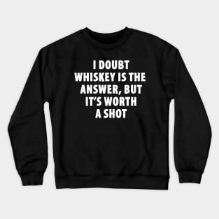 I Doubt Whiskey is the Answer, But It's Worth a Shot Crewneck Sweatshirt